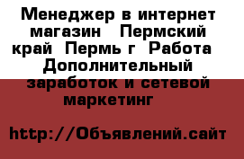 Менеджер в интернет магазин - Пермский край, Пермь г. Работа » Дополнительный заработок и сетевой маркетинг   